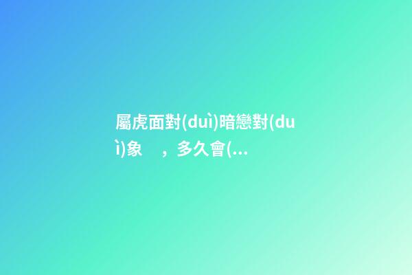 屬虎面對(duì)暗戀對(duì)象，多久會(huì)表白？